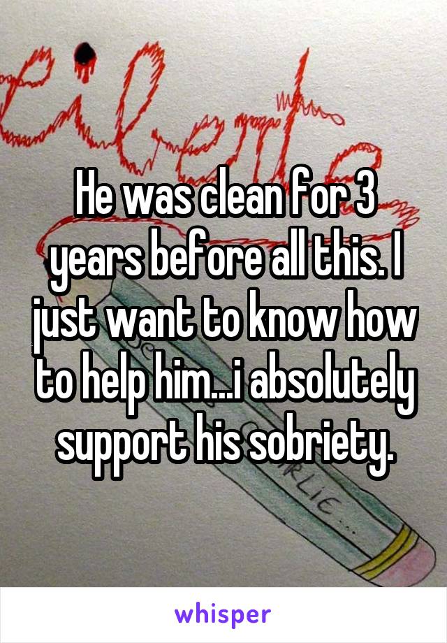 He was clean for 3 years before all this. I just want to know how to help him...i absolutely support his sobriety.