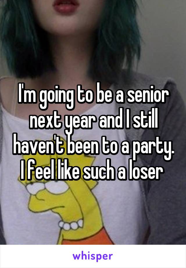 I'm going to be a senior next year and I still haven't been to a party. I feel like such a loser 