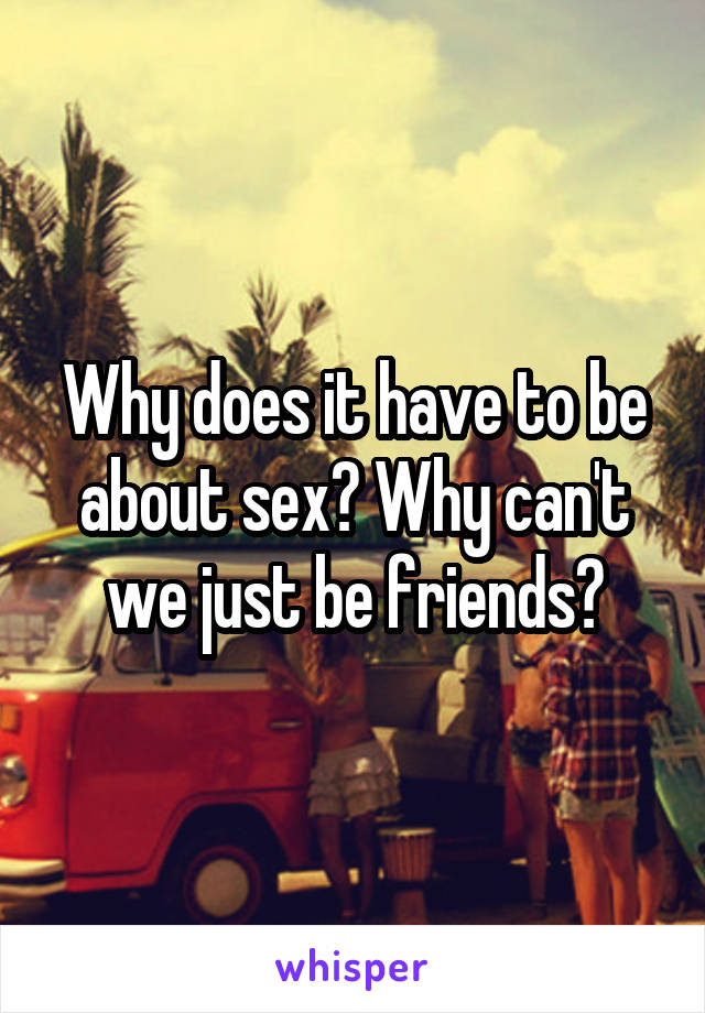 Why does it have to be about sex? Why can't we just be friends?