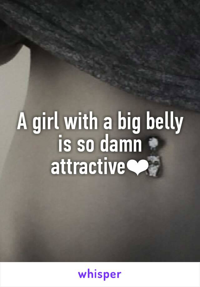 A girl with a big belly is so damn attractive❤