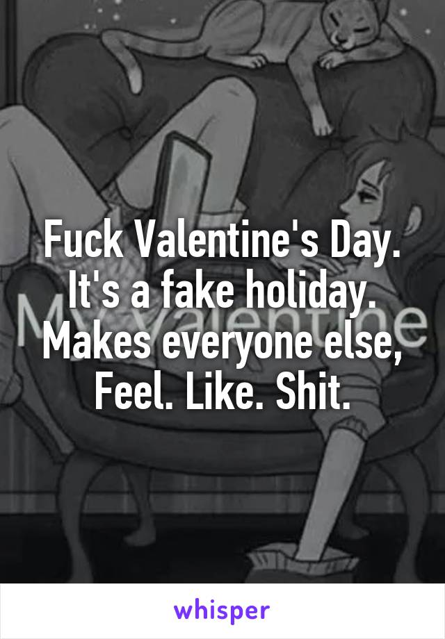 Fuck Valentine's Day.
It's a fake holiday.
Makes everyone else,
Feel. Like. Shit.