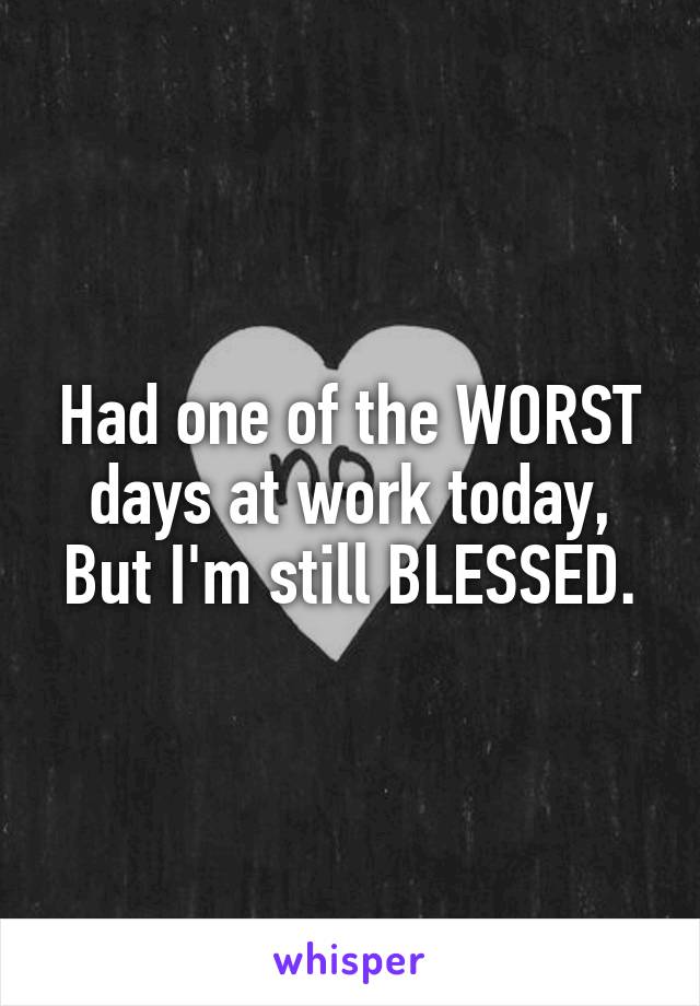 Had one of the WORST days at work today, But I'm still BLESSED.