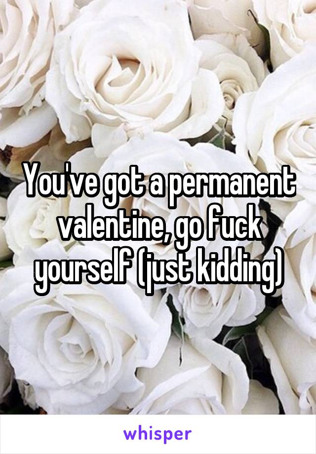 You've got a permanent valentine, go fuck yourself (just kidding)