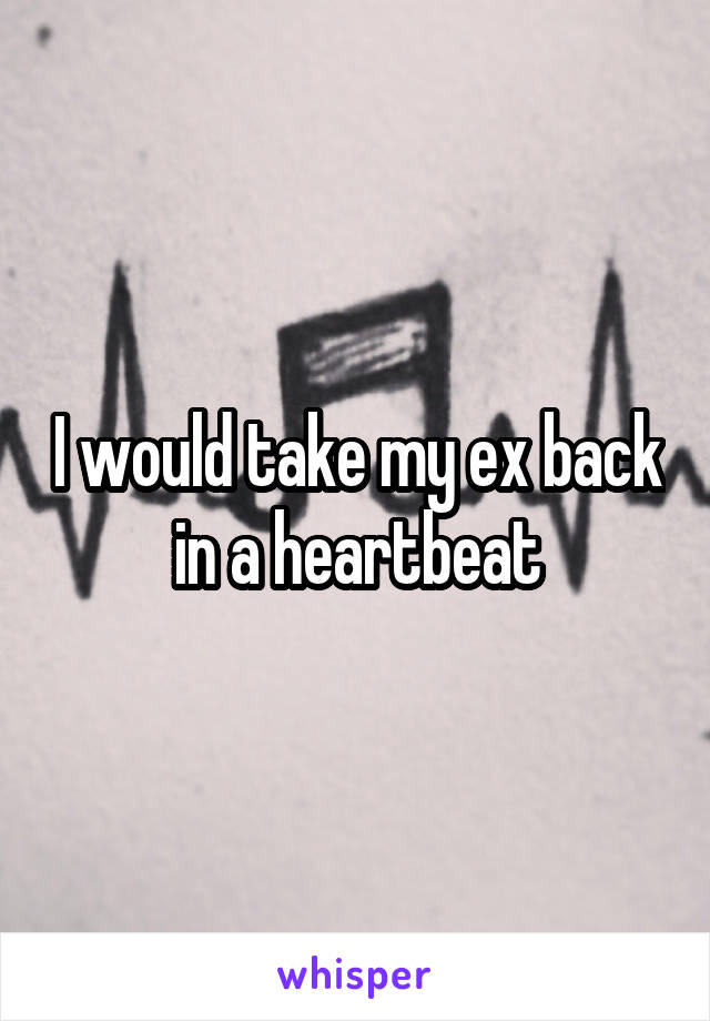 I would take my ex back in a heartbeat