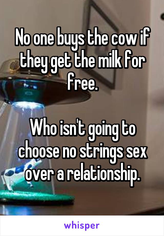 No one buys the cow if they get the milk for free.

Who isn't going to choose no strings sex over a relationship.
