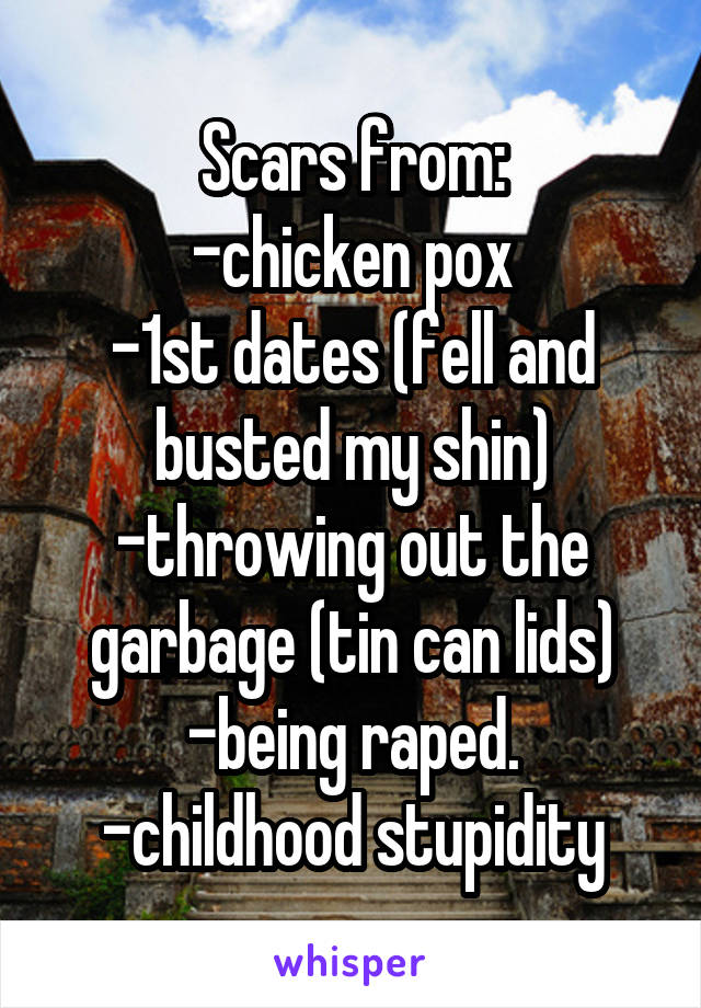 Scars from:
-chicken pox
-1st dates (fell and busted my shin)
-throwing out the garbage (tin can lids)
-being raped.
-childhood stupidity