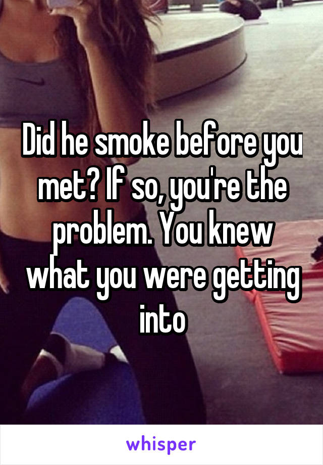 Did he smoke before you met? If so, you're the problem. You knew what you were getting into