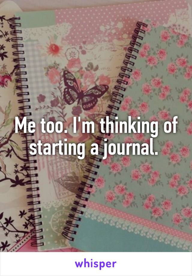 Me too. I'm thinking of starting a journal. 