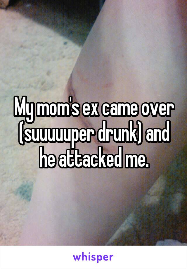 My mom's ex came over (suuuuuper drunk) and he attacked me.