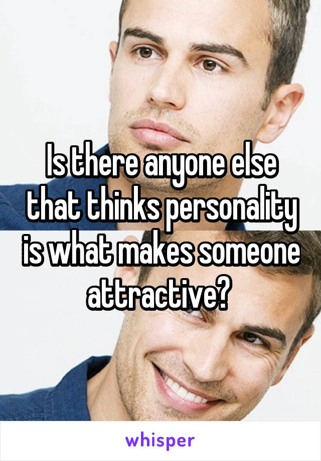 Is there anyone else that thinks personality is what makes someone attractive? 