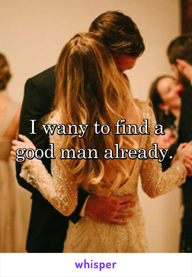 I wany to find a good man already. 