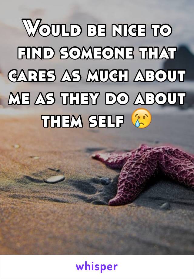 Would be nice to find someone that cares as much about me as they do about them self 😢