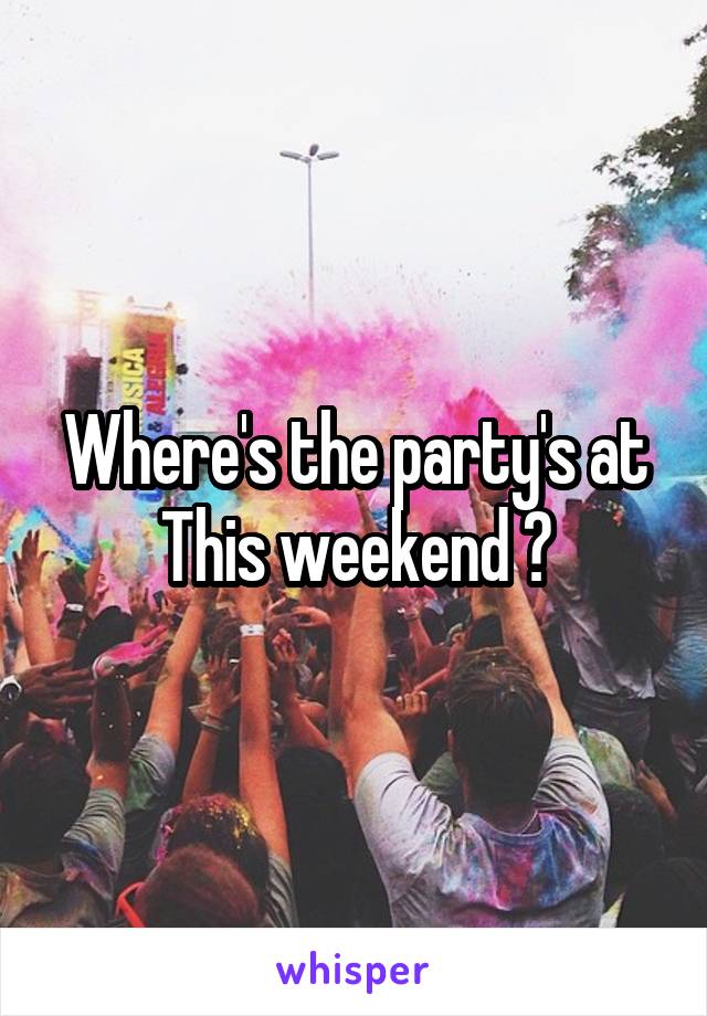 Where's the party's at This weekend ?