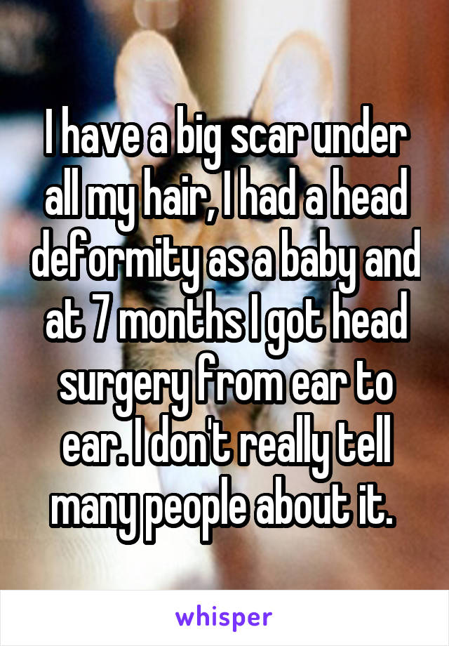 I have a big scar under all my hair, I had a head deformity as a baby and at 7 months I got head surgery from ear to ear. I don't really tell many people about it. 