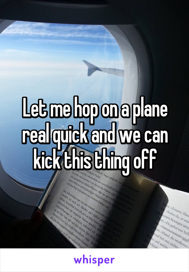 Let me hop on a plane real quick and we can kick this thing off