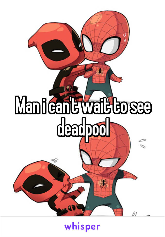 Man i can't wait to see deadpool