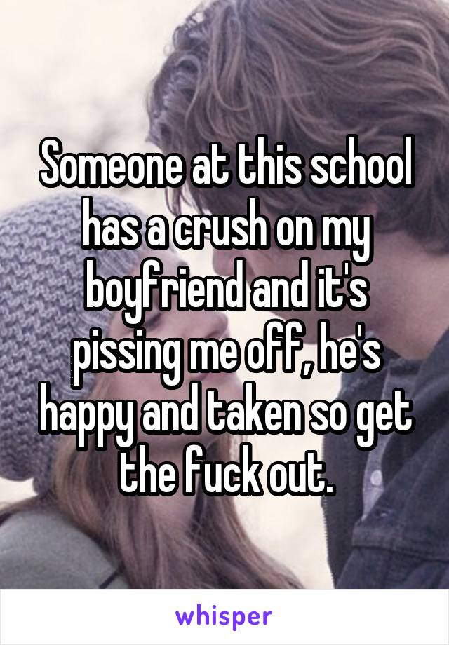 Someone at this school has a crush on my boyfriend and it's pissing me off, he's happy and taken so get the fuck out.