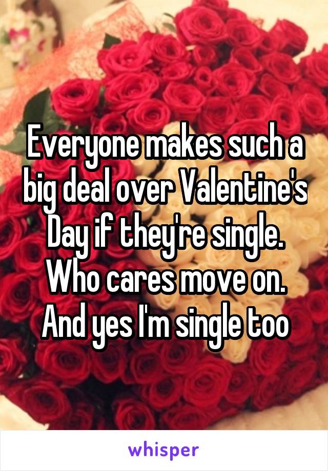 Everyone makes such a big deal over Valentine's Day if they're single. Who cares move on. And yes I'm single too