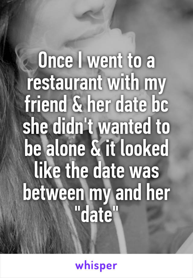 Once I went to a restaurant with my friend & her date bc she didn't wanted to be alone & it looked like the date was between my and her "date"
