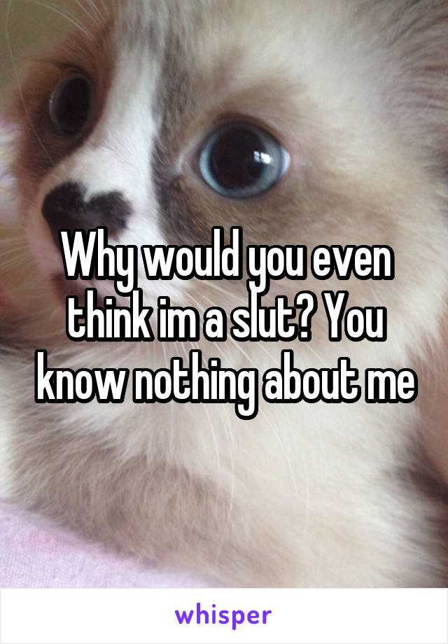 Why would you even think im a slut? You know nothing about me