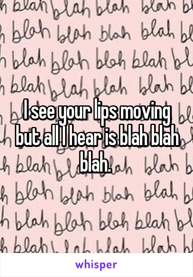 I see your lips moving but all I hear is blah blah blah. 