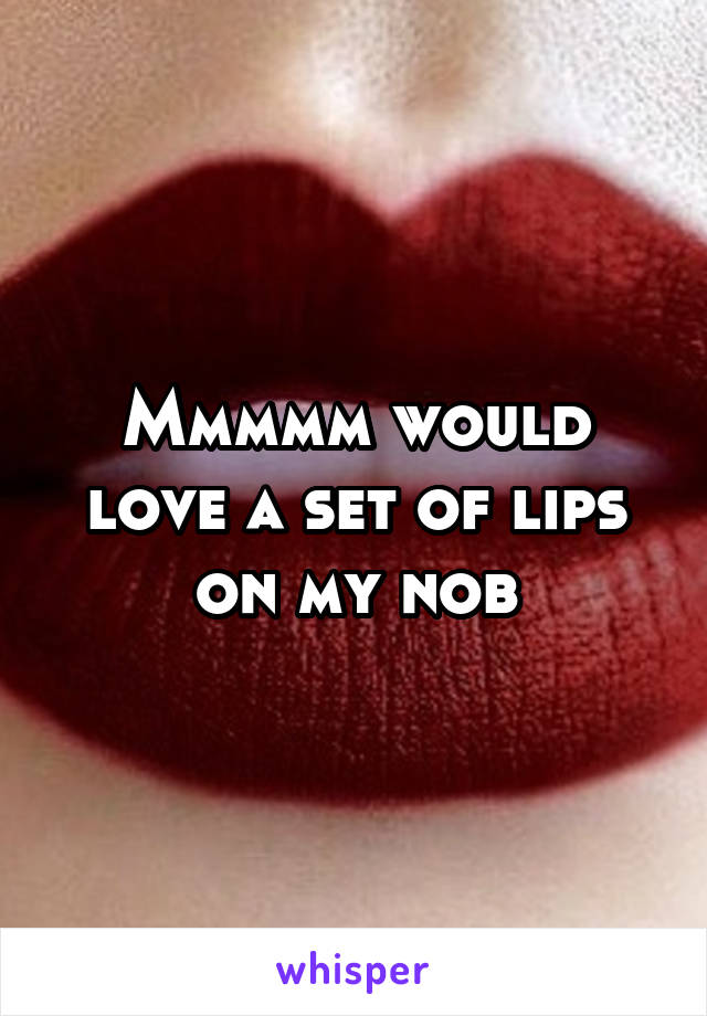 Mmmmm would love a set of lips on my nob