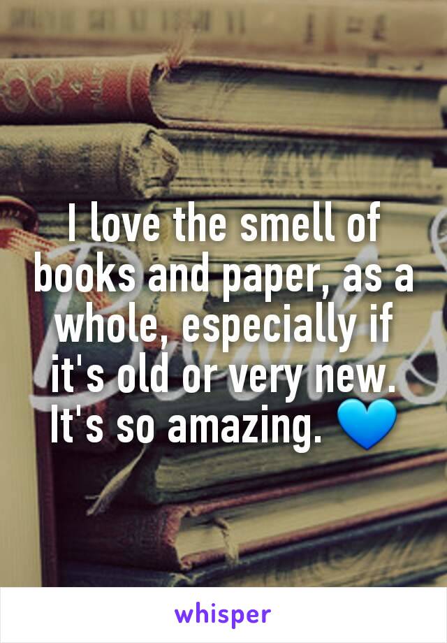 I love the smell of books and paper, as a whole, especially if it's old or very new.
It's so amazing. 💙