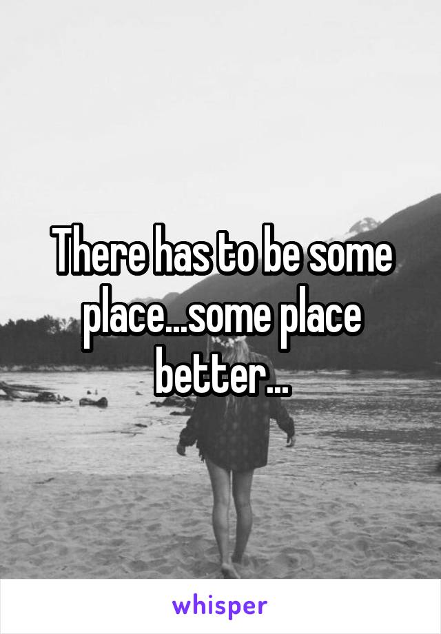 There has to be some place...some place better...