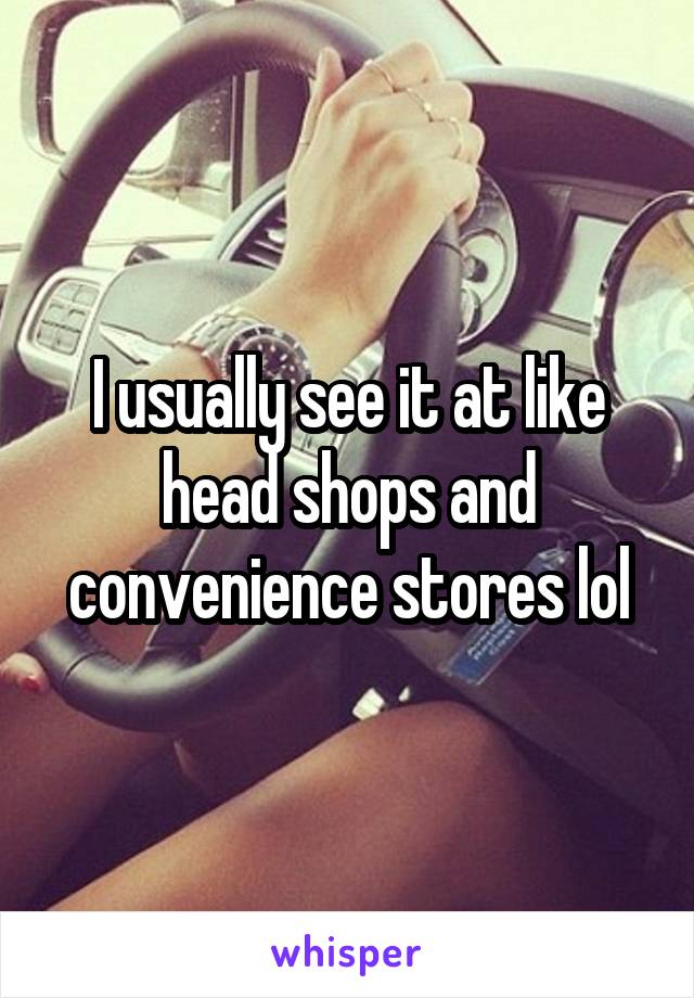 I usually see it at like head shops and convenience stores lol