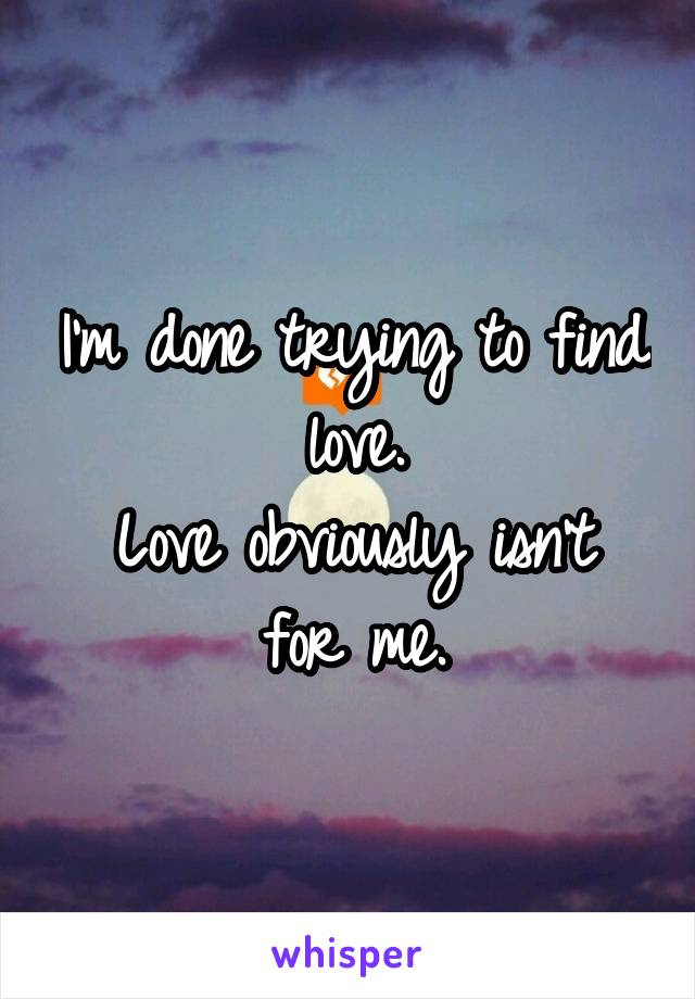 I'm done trying to find love.
Love obviously isn't for me.