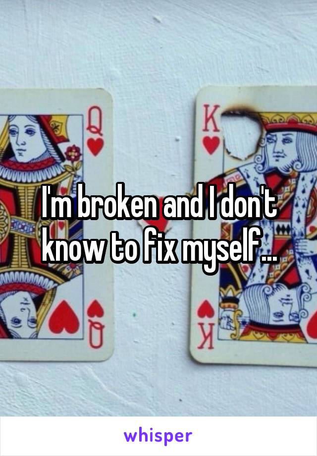 I'm broken and I don't know to fix myself...