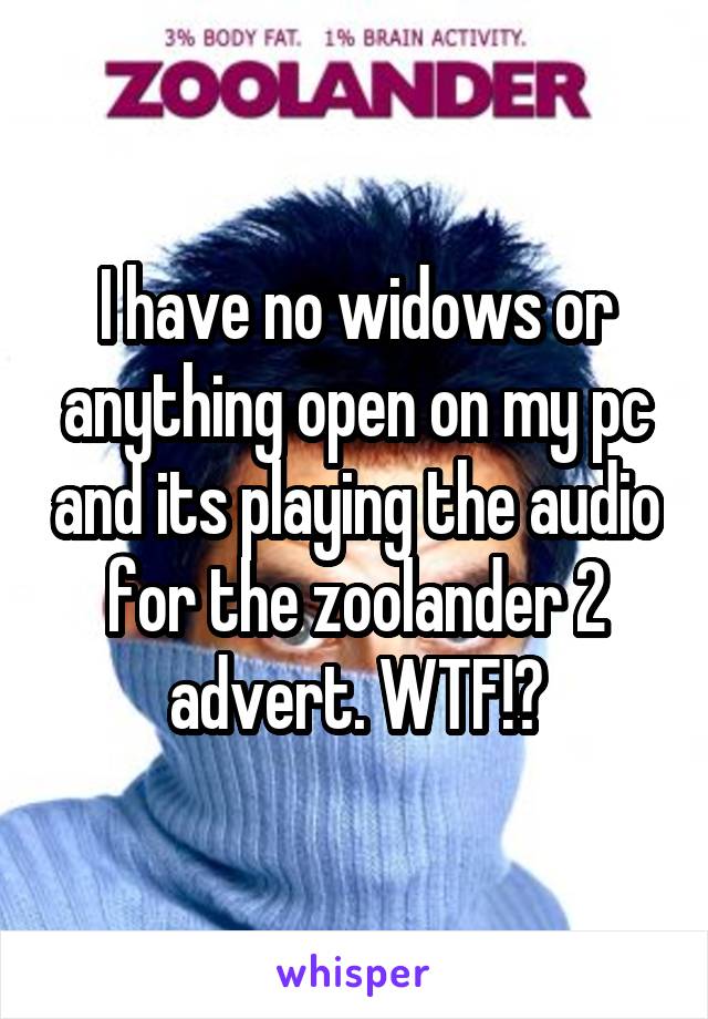 I have no widows or anything open on my pc and its playing the audio for the zoolander 2 advert. WTF!?