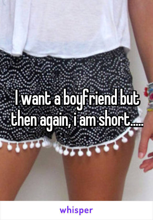 I want a boyfriend but then again, i am short.....