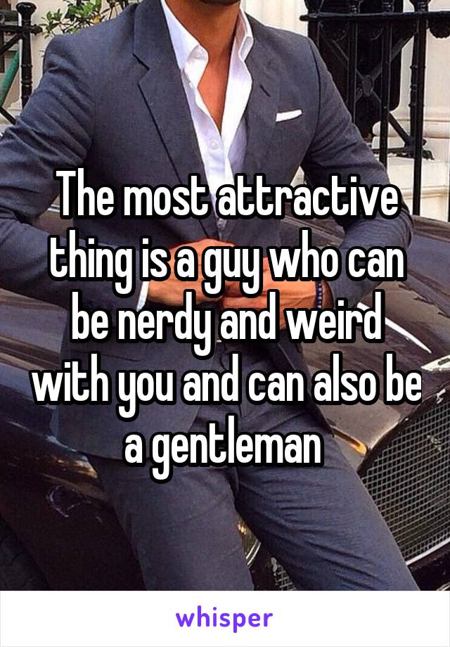 The most attractive thing is a guy who can be nerdy and weird with you and can also be a gentleman 