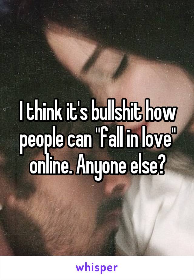 I think it's bullshit how people can "fall in love" online. Anyone else?