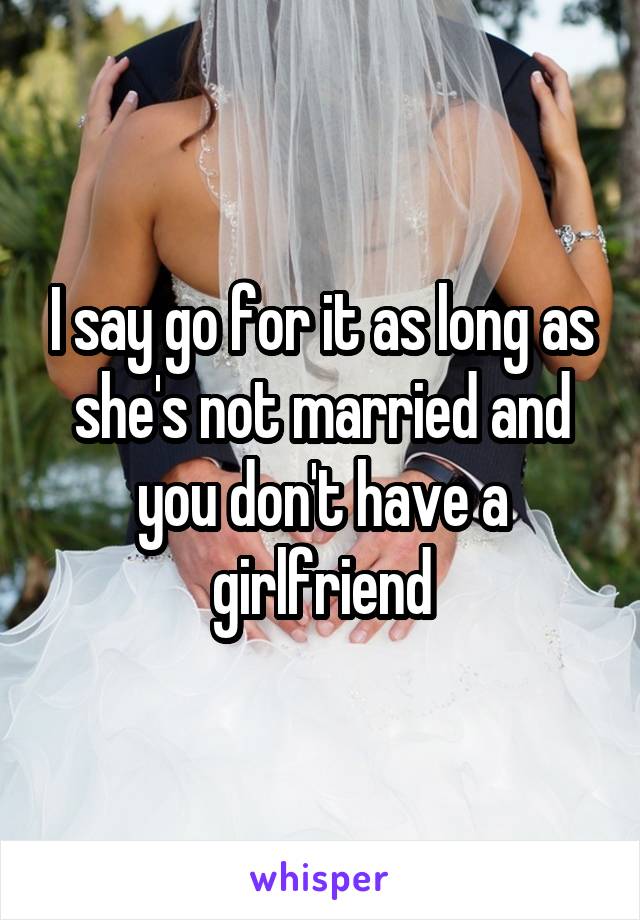 I say go for it as long as she's not married and you don't have a girlfriend