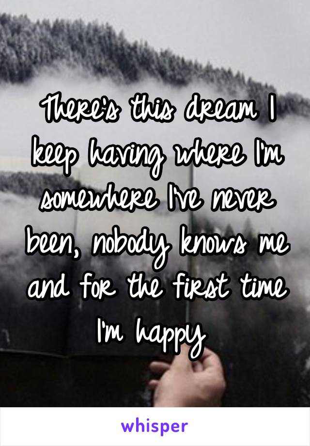 There's this dream I keep having where I'm somewhere I've never been, nobody knows me and for the first time I'm happy 