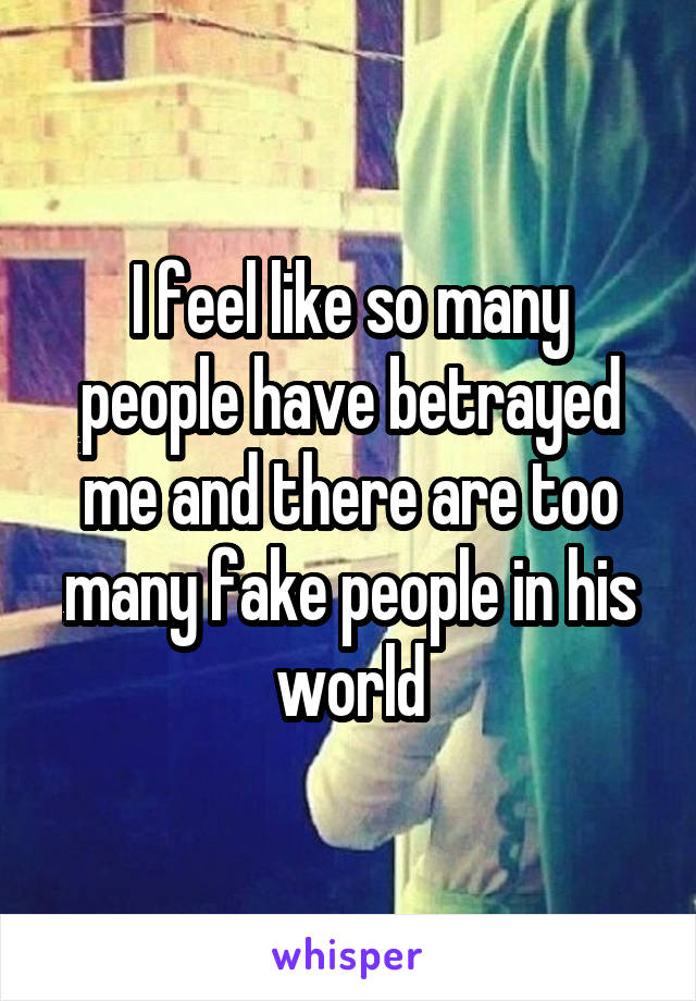 I feel like so many people have betrayed me and there are too many fake people in his world