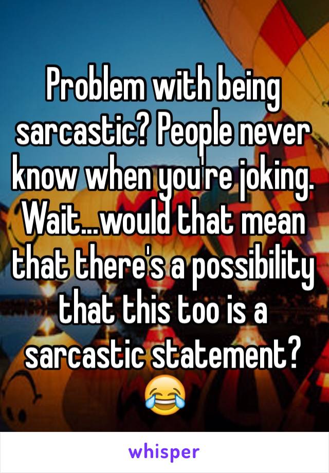 Problem with being sarcastic? People never know when you're joking. Wait...would that mean that there's a possibility that this too is a sarcastic statement? 😂