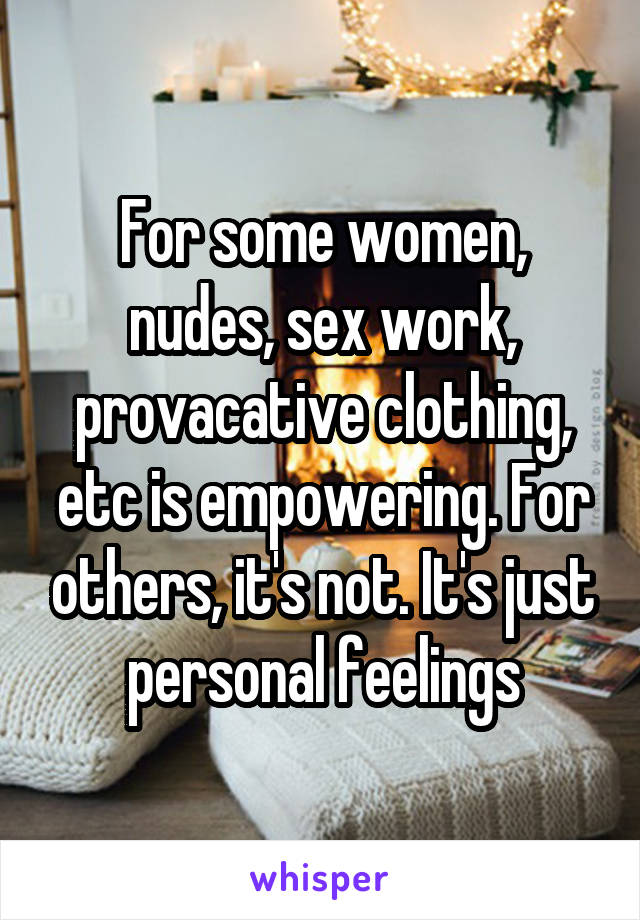 For some women, nudes, sex work, provacative clothing, etc is empowering. For others, it's not. It's just personal feelings