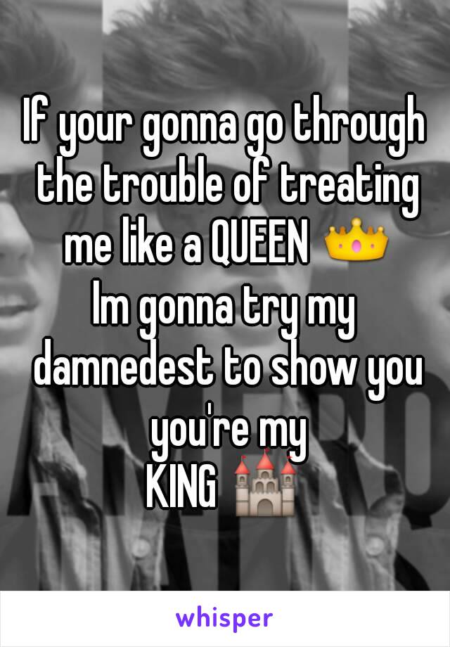 If your gonna go through the trouble of treating me like a QUEEN 👑
Im gonna try my damnedest to show you you're my
KING 🏰