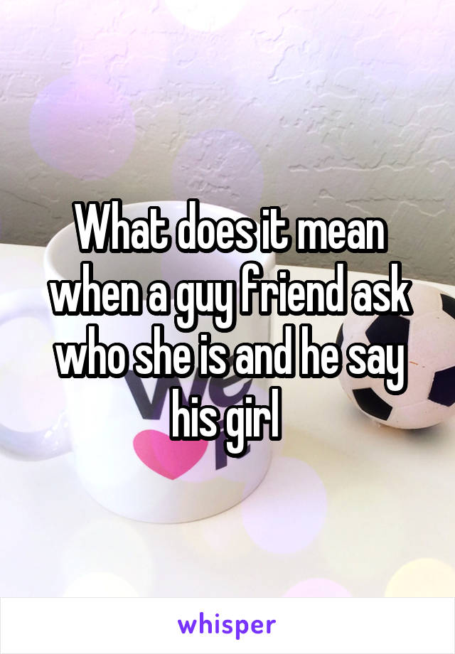 What does it mean when a guy friend ask who she is and he say his girl 