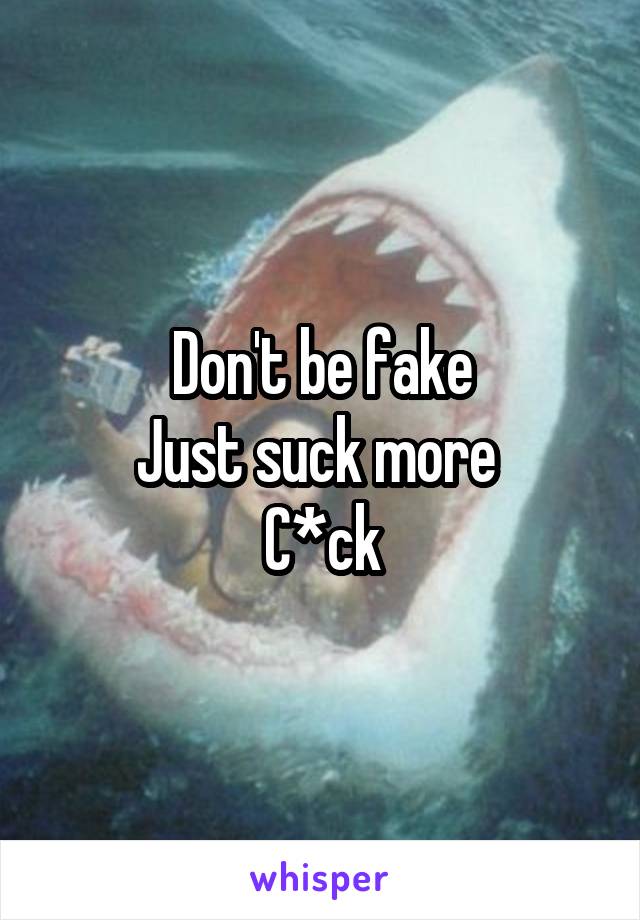 Don't be fake
Just suck more 
C*ck