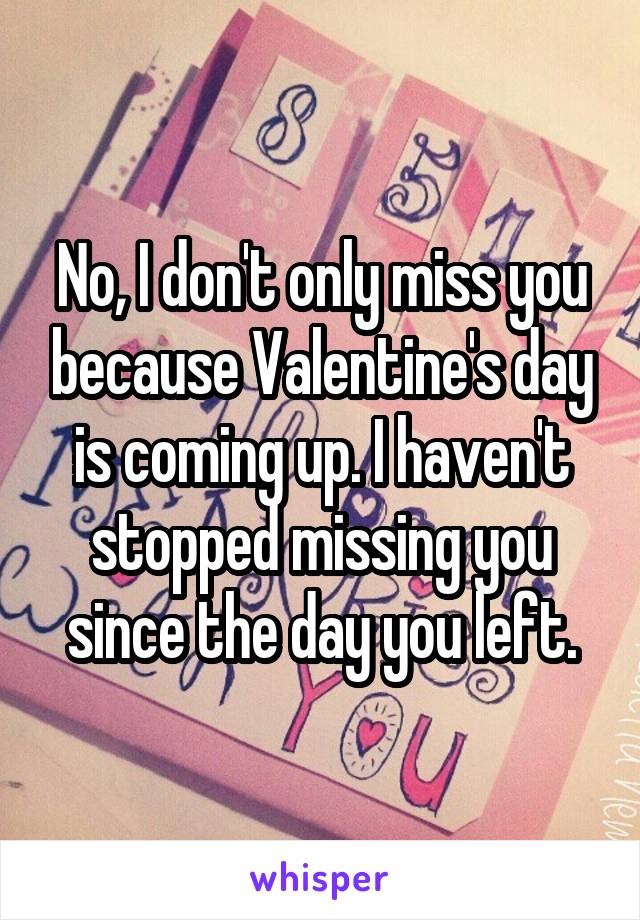 No, I don't only miss you because Valentine's day is coming up. I haven't stopped missing you since the day you left.