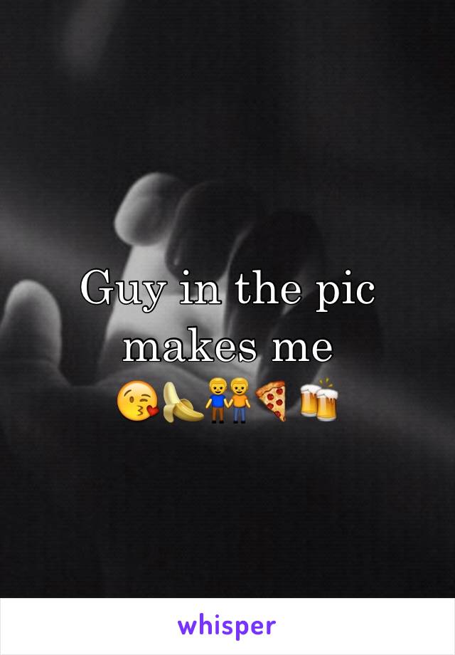 Guy in the pic makes me 
😘🍌👬🍕🍻