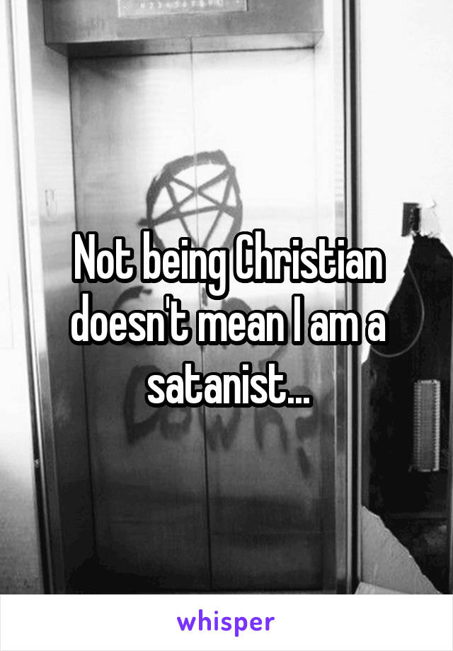 Not being Christian doesn't mean I am a satanist...