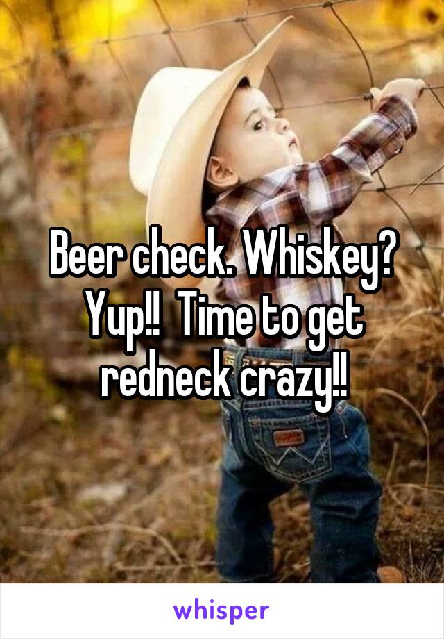 Beer check. Whiskey? Yup!!  Time to get redneck crazy!!