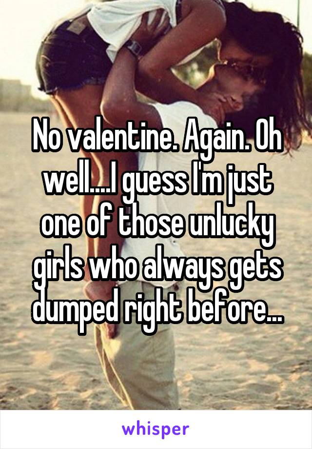 No valentine. Again. Oh well....I guess I'm just one of those unlucky girls who always gets dumped right before...