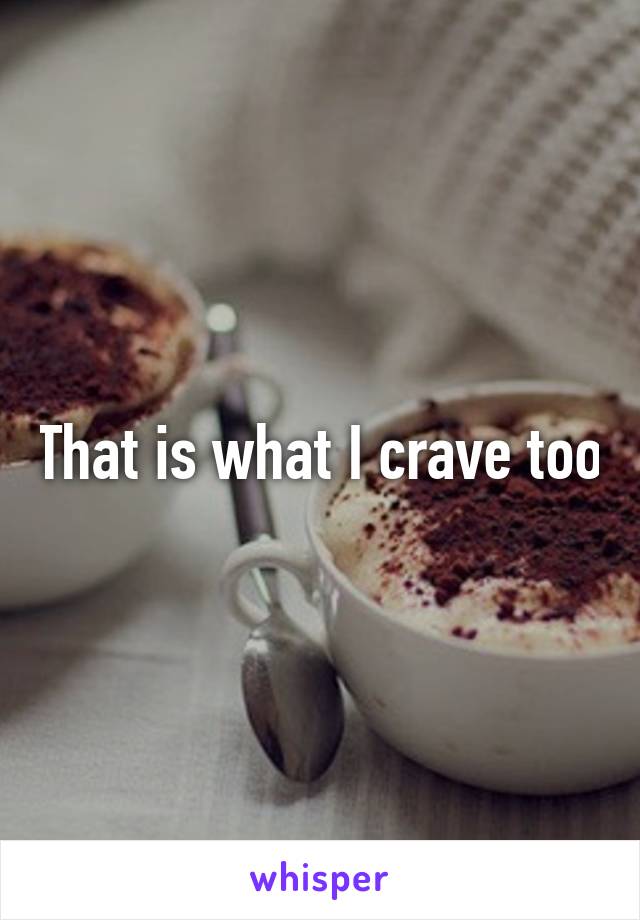 That is what I crave too