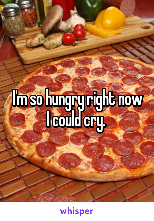 I'm so hungry right now I could cry. 